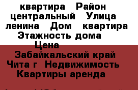 квартира › Район ­ центральный › Улица ­ ленина › Дом ­ квартира › Этажность дома ­ 5 › Цена ­ 14 500 - Забайкальский край, Чита г. Недвижимость » Квартиры аренда   